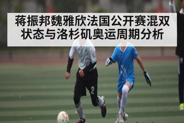 蒋振邦魏雅欣法国公开赛混双状态与洛杉矶奥运周期分析