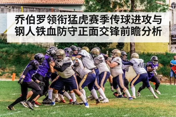 乔伯罗领衔猛虎赛季传球进攻与钢人铁血防守正面交锋前瞻分析